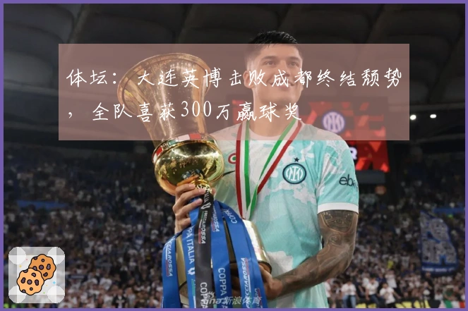 体坛：大连英博击败成都终结颓势，全队喜获300万赢球奖