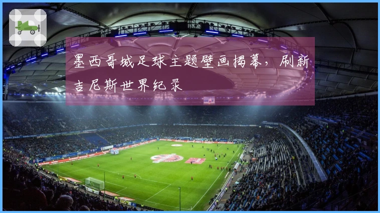 墨西哥城足球主题壁画揭幕，刷新吉尼斯世界纪录
