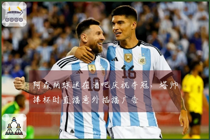阿森纳球迷在酒吧庆祝夺冠，塔帅捧杯时直播意外插播广告