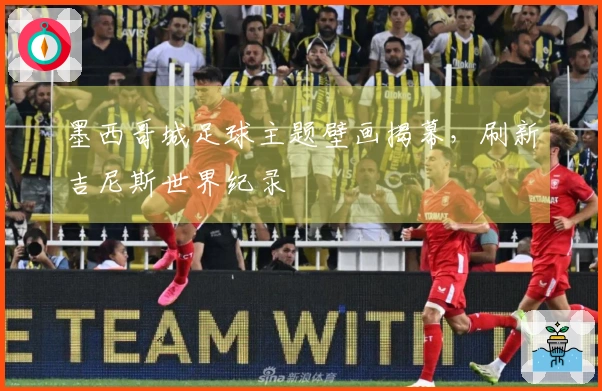 墨西哥城足球主题壁画揭幕,刷新吉尼斯世界纪录