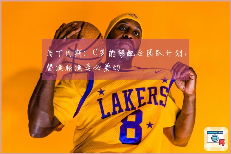 马丁内斯：C罗能够配合团队计划，替换轮换是必要的